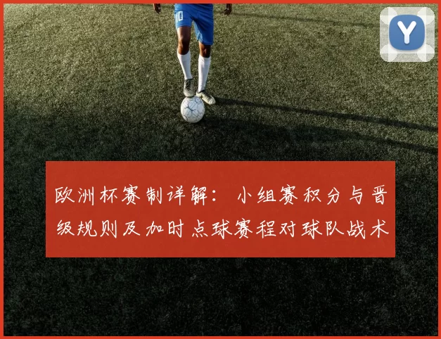 欧洲杯赛制详解：小组赛积分与晋级规则及加时点球赛程对球队战术影响