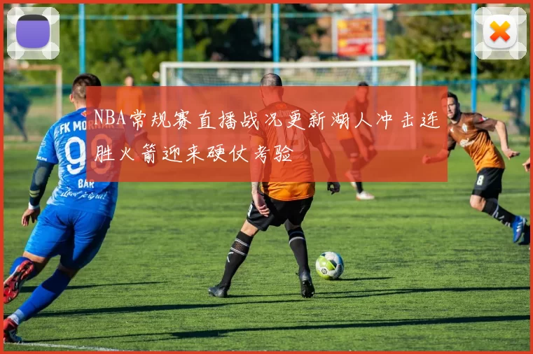 NBA常规赛直播战况更新湖人冲击连胜火箭迎来硬仗考验