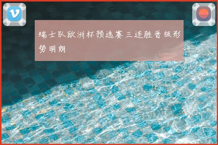 瑞士队欧洲杯预选赛三连胜晋级形势明朗
