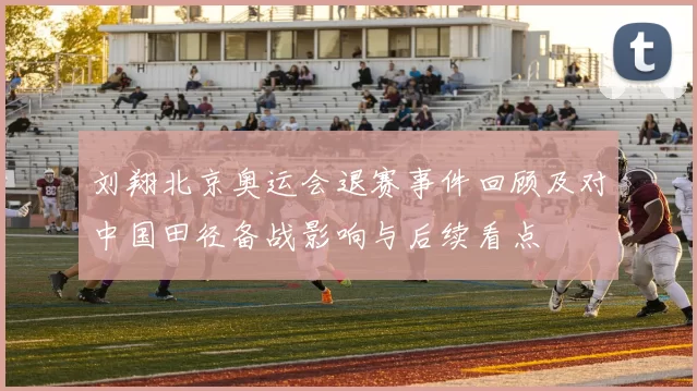 刘翔北京奥运会退赛事件回顾及对中国田径备战影响与后续看点