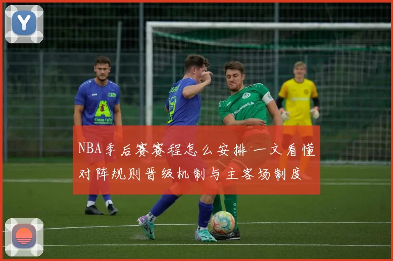 NBA季后赛赛程怎么安排 一文看懂对阵规则晋级机制与主客场制度