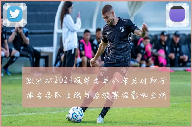 欧洲杯2024冠军名单公布后对种子排名各队出线与后续赛程影响分析