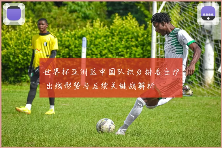 世界杯亚洲区中国队积分排名出炉 出线形势与后续关键战解析