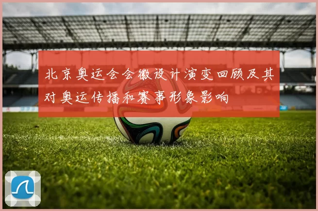 北京奥运会会徽设计演变回顾及其对奥运传播和赛事形象影响