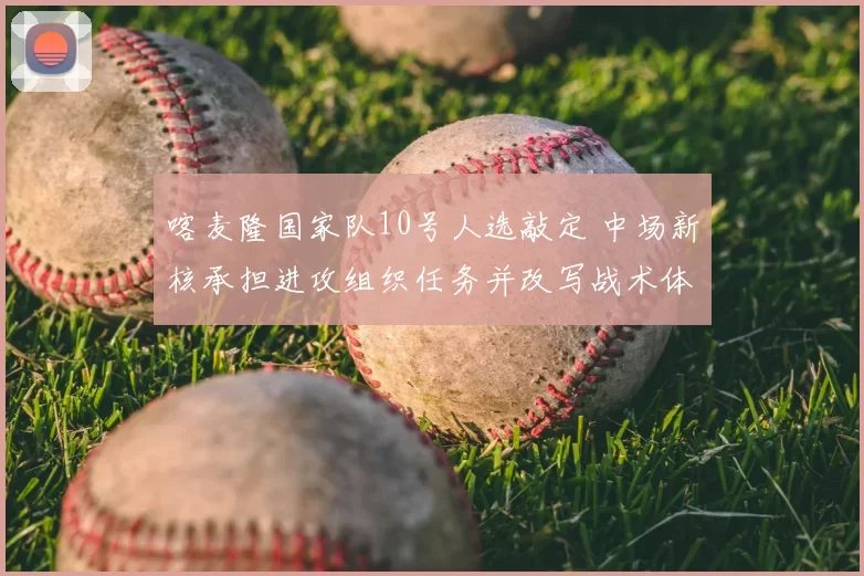 喀麦隆国家队10号人选敲定 中场新核承担进攻组织任务并改写战术体系