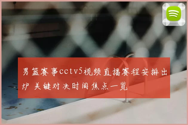 男篮赛事cctv5视频直播赛程安排出炉 关键对决时间焦点一览