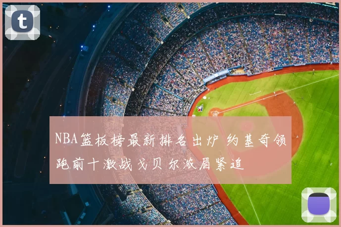 NBA篮板榜最新排名出炉 约基奇领跑前十激战戈贝尔浓眉紧追