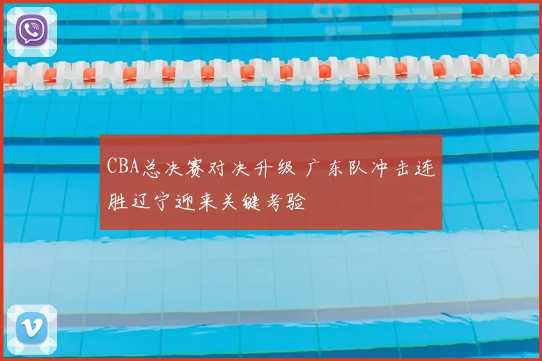 CBA总决赛对决升级 广东队冲击连胜辽宁迎来关键考验
