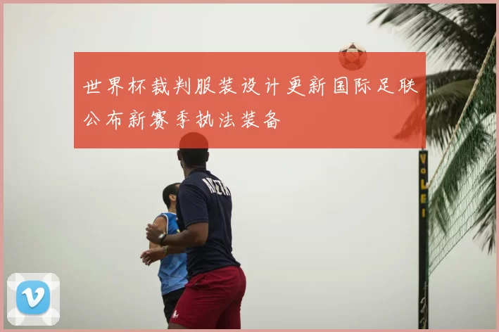 世界杯裁判服装设计更新国际足联公布新赛季执法装备