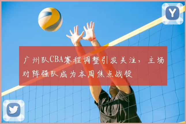 广州队CBA赛程调整引发关注，主场对阵强队成为本周焦点战役