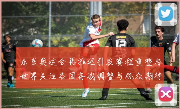 东京奥运会再推迟引发赛程重整与世界关注各国备战调整与观众期待