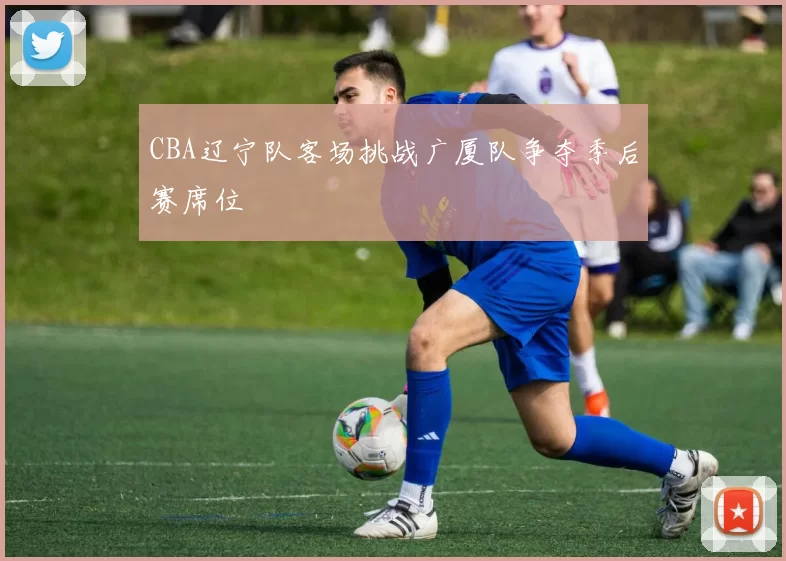 CBA辽宁队客场挑战广厦队争夺季后赛席位