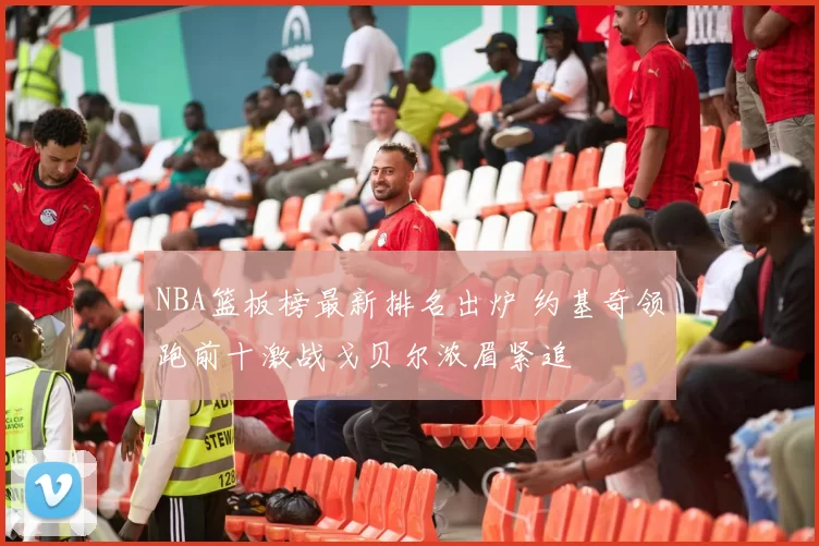 NBA篮板榜最新排名出炉 约基奇领跑前十激战戈贝尔浓眉紧追