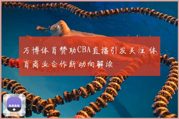 万博体育赞助CBA直播引发关注 体育商业合作新动向解读
