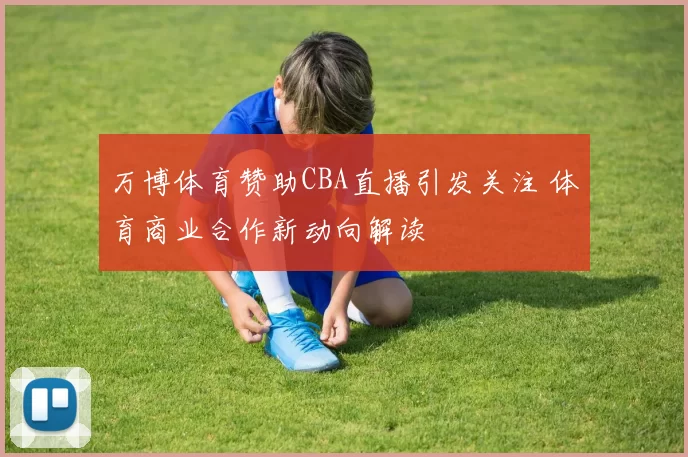 万博体育赞助CBA直播引发关注 体育商业合作新动向解读
