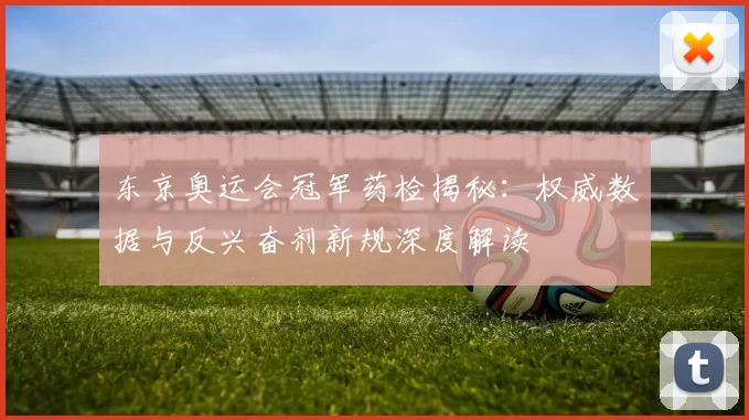 东京奥运会冠军药检揭秘：权威数据与反兴奋剂新规深度解读