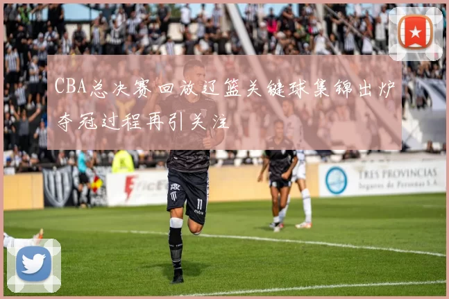 CBA总决赛回放辽篮关键球集锦出炉夺冠过程再引关注