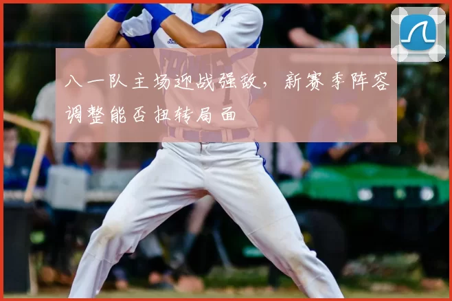 八一队主场迎战强敌，新赛季阵容调整能否扭转局面