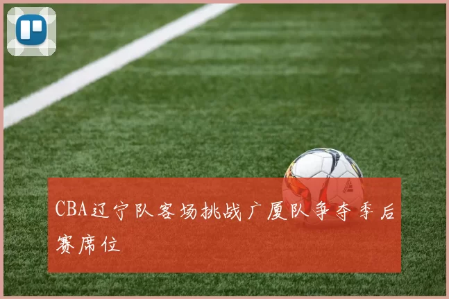 CBA辽宁队客场挑战广厦队争夺季后赛席位