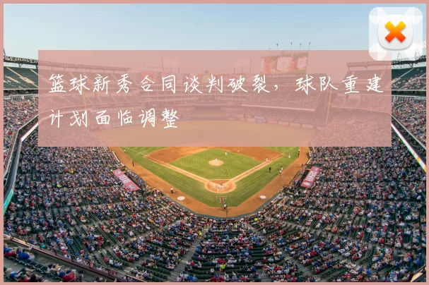 篮球新秀合同谈判破裂，球队重建计划面临调整