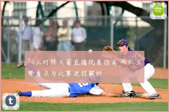 76人对阵火箭直播观看指南 两队交锋看点与比赛进程解析