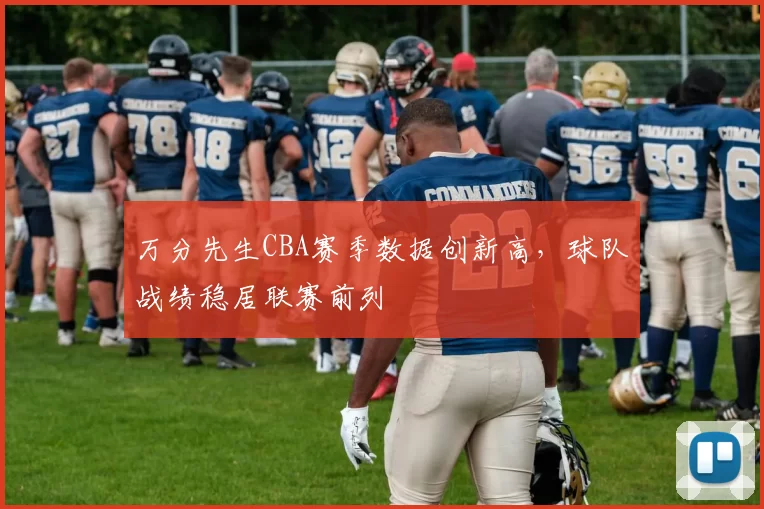 万分先生CBA赛季数据创新高，球队战绩稳居联赛前列