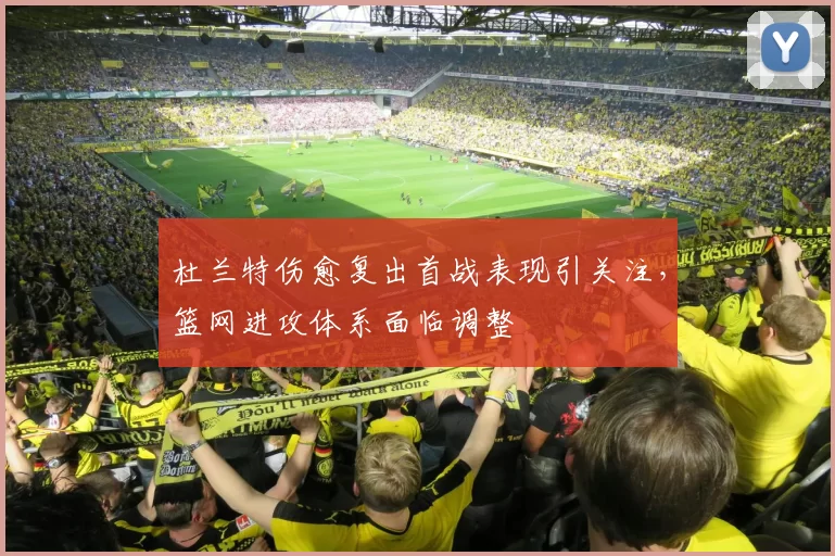 杜兰特伤愈复出首战表现引关注，篮网进攻体系面临调整