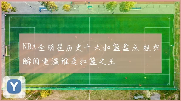 NBA全明星历史十大扣篮盘点 经典瞬间重温谁是扣篮之王