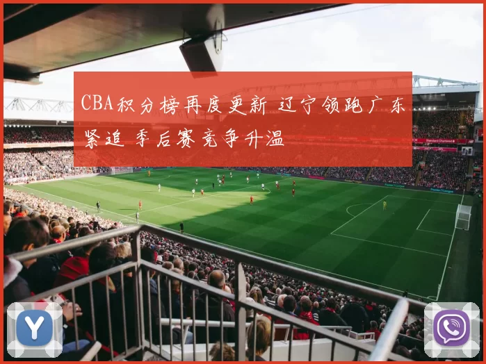 CBA积分榜再度更新 辽宁领跑广东紧追 季后赛竞争升温