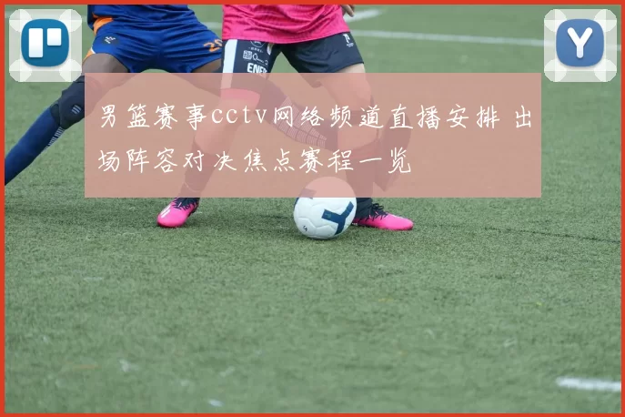 男篮赛事cctv网络频道直播安排 出场阵容对决焦点赛程一览