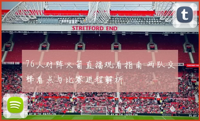 76人对阵火箭直播观看指南 两队交锋看点与比赛进程解析