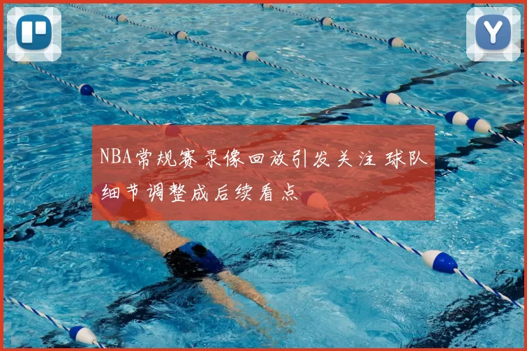 NBA常规赛录像回放引发关注 球队细节调整成后续看点