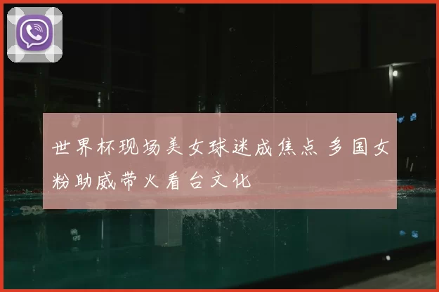 世界杯现场美女球迷成焦点 多国女粉助威带火看台文化