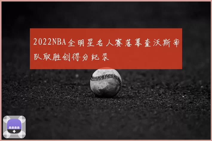 2022NBA全明星名人赛落幕奎沃斯率队取胜创得分纪录