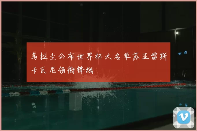 乌拉圭公布世界杯大名单苏亚雷斯卡瓦尼领衔锋线