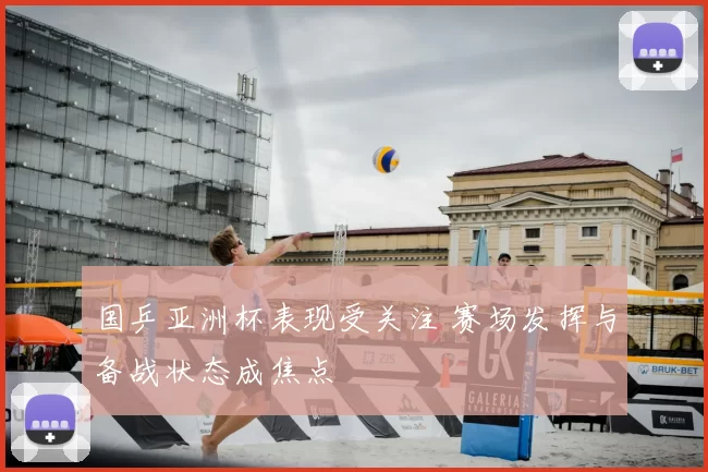 国乒亚洲杯表现受关注 赛场发挥与备战状态成焦点