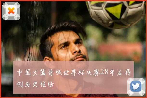 中国女篮晋级世界杯决赛28年后再创历史佳绩