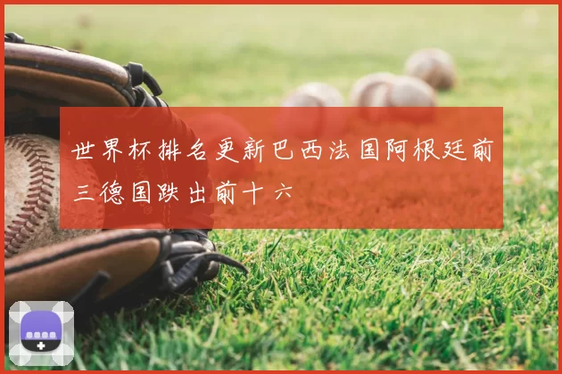 世界杯排名更新巴西法国阿根廷前三德国跌出前十六
