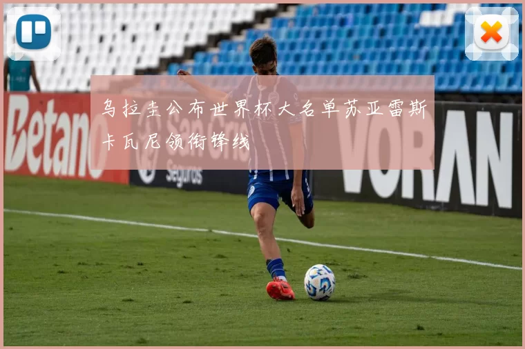 乌拉圭公布世界杯大名单苏亚雷斯卡瓦尼领衔锋线