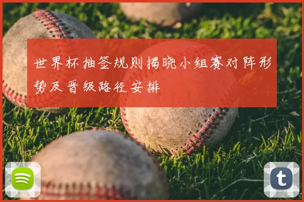 世界杯抽签规则揭晓小组赛对阵形势及晋级路径安排
