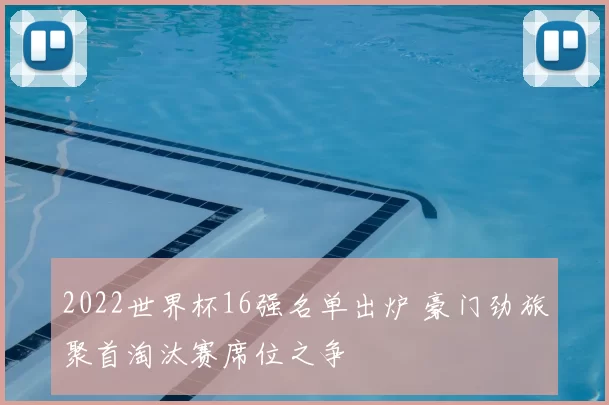 2022世界杯16强名单出炉 豪门劲旅聚首淘汰赛席位之争