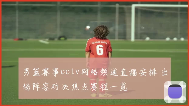 男篮赛事cctv网络频道直播安排 出场阵容对决焦点赛程一览