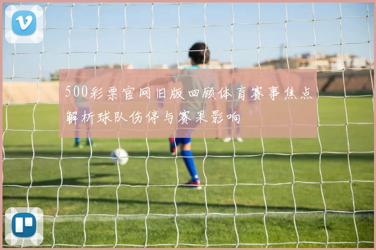 500彩票官网旧版回顾体育赛事焦点解析球队伤停与赛果影响