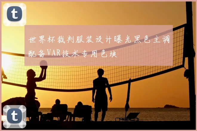 世界杯裁判服装设计曝光黑色主调配备VAR技术专用色块