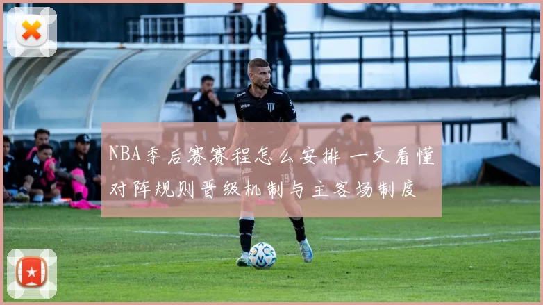 NBA季后赛赛程怎么安排 一文看懂对阵规则晋级机制与主客场制度