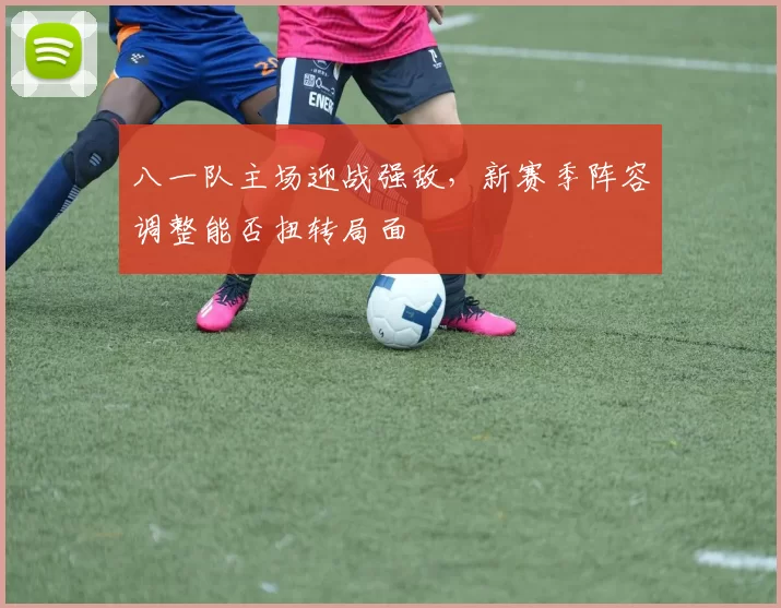 八一队主场迎战强敌，新赛季阵容调整能否扭转局面