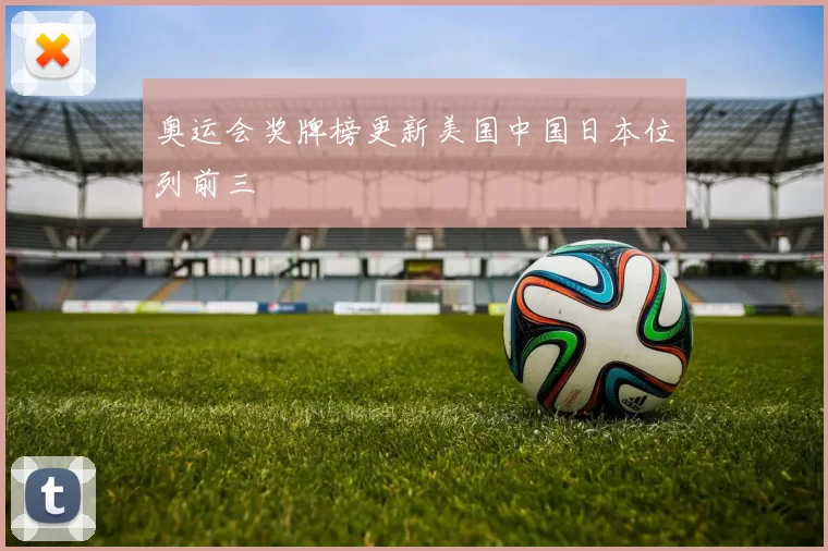 奥运会奖牌榜更新美国中国日本位列前三