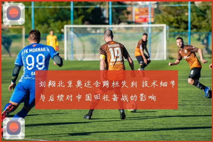 刘翔北京奥运会跨栏失利 技术细节与后续对中国田径备战的影响