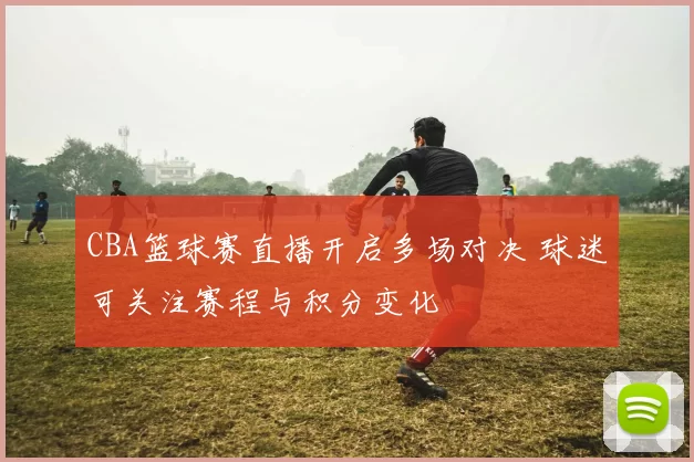 CBA篮球赛直播开启多场对决 球迷可关注赛程与积分变化