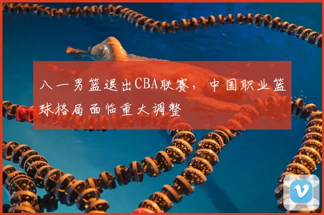 八一男篮退出CBA联赛，中国职业篮球格局面临重大调整
